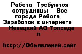 Работа .Требуются сотрудницы  - Все города Работа » Заработок в интернете   . Ненецкий АО,Топседа п.